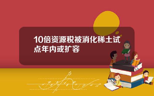 10倍资源税被消化稀土试点年内或扩容