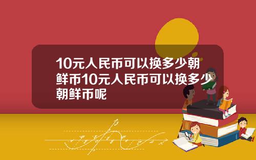 10元人民币可以换多少朝鲜币10元人民币可以换多少朝鲜币呢