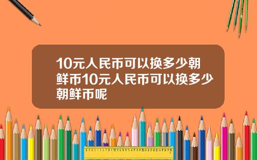 10元人民币可以换多少朝鲜币10元人民币可以换多少朝鲜币呢