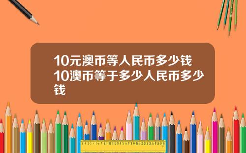 10元澳币等人民币多少钱10澳币等于多少人民币多少钱