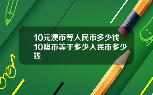 10元澳币等人民币多少钱10澳币等于多少人民币多少钱