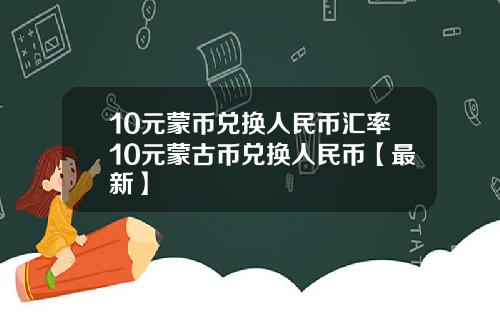 10元蒙币兑换人民币汇率10元蒙古币兑换人民币【最新】