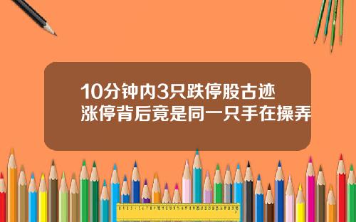 10分钟内3只跌停股古迹涨停背后竟是同一只手在操弄