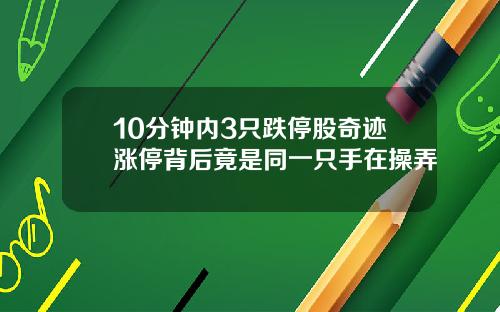 10分钟内3只跌停股奇迹涨停背后竟是同一只手在操弄