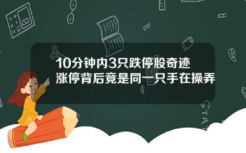 10分钟内3只跌停股奇迹涨停背后竟是同一只手在操弄