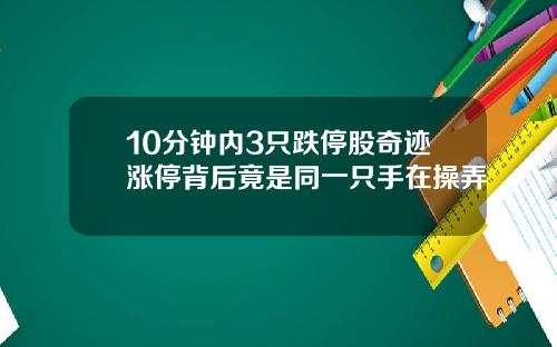 10分钟内3只跌停股奇迹涨停背后竟是同一只手在操弄