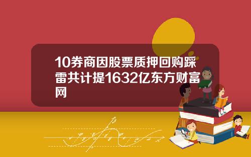 10券商因股票质押回购踩雷共计提1632亿东方财富网
