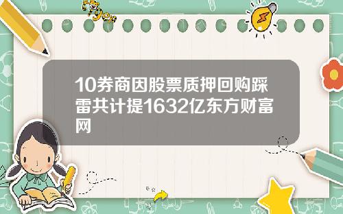 10券商因股票质押回购踩雷共计提1632亿东方财富网