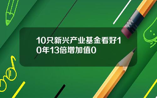 10只新兴产业基金看好10年13倍增加值0