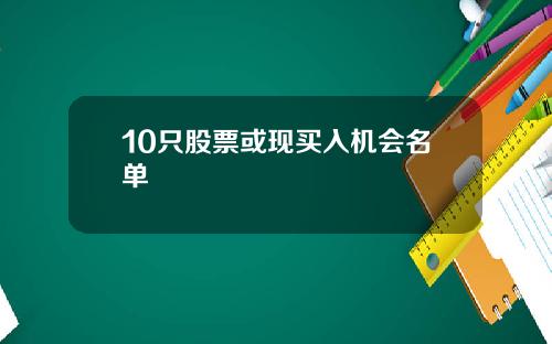 10只股票或现买入机会名单
