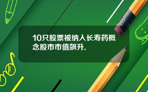 10只股票被纳入长寿药概念股市市值飙升.