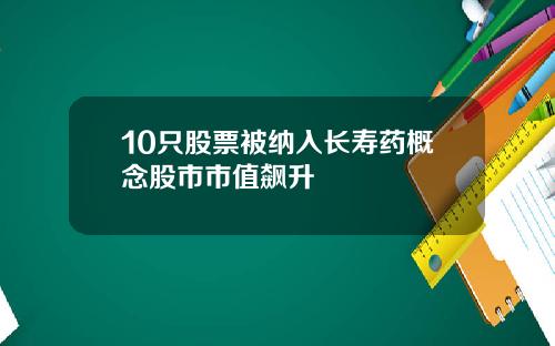 10只股票被纳入长寿药概念股市市值飙升
