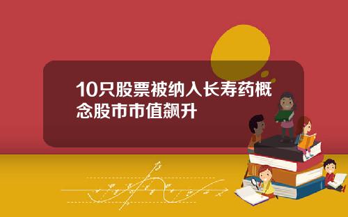 10只股票被纳入长寿药概念股市市值飙升
