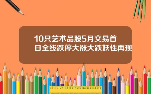 10只艺术品股5月交易首日全线跌停大涨大跌妖性再现