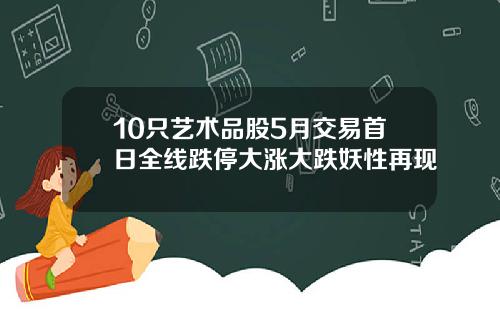 10只艺术品股5月交易首日全线跌停大涨大跌妖性再现