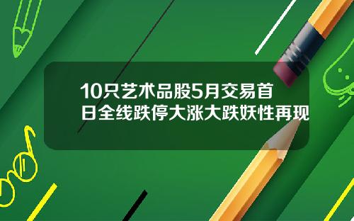 10只艺术品股5月交易首日全线跌停大涨大跌妖性再现