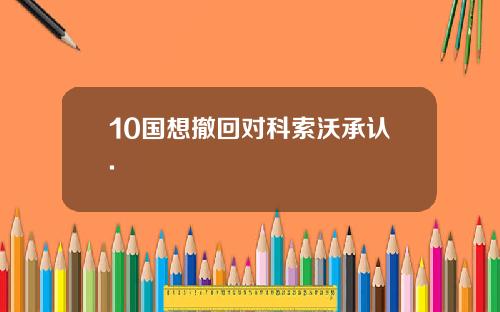 10国想撤回对科索沃承认.