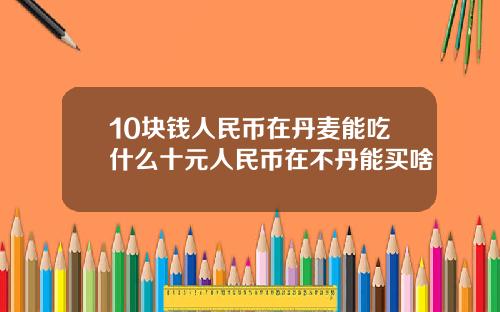 10块钱人民币在丹麦能吃什么十元人民币在不丹能买啥