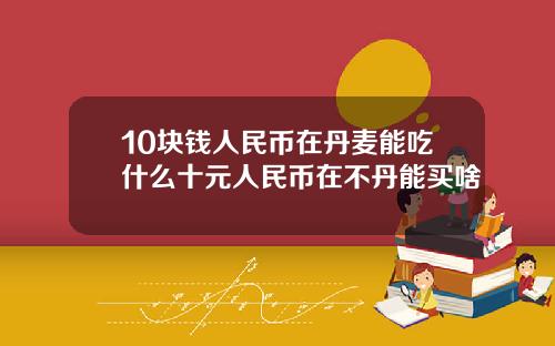 10块钱人民币在丹麦能吃什么十元人民币在不丹能买啥