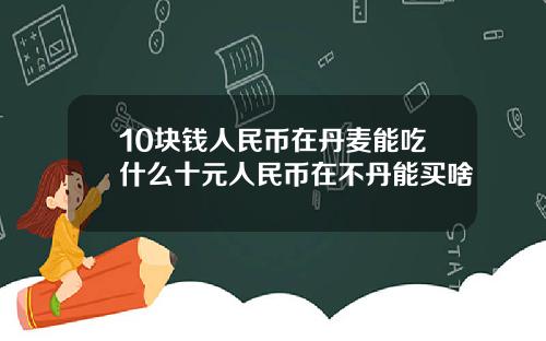 10块钱人民币在丹麦能吃什么十元人民币在不丹能买啥