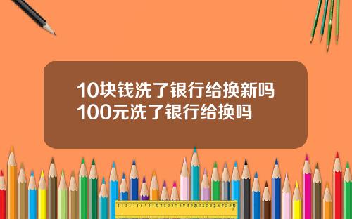 10块钱洗了银行给换新吗100元洗了银行给换吗