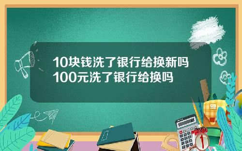 10块钱洗了银行给换新吗100元洗了银行给换吗