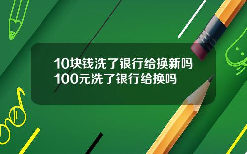 10块钱洗了银行给换新吗100元洗了银行给换吗