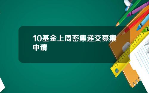 10基金上周密集递交募集申请