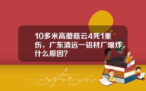10多米高蘑菇云4死1重伤，广东清远一铝材厂爆炸，什么原因？