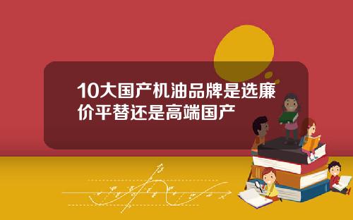 10大国产机油品牌是选廉价平替还是高端国产