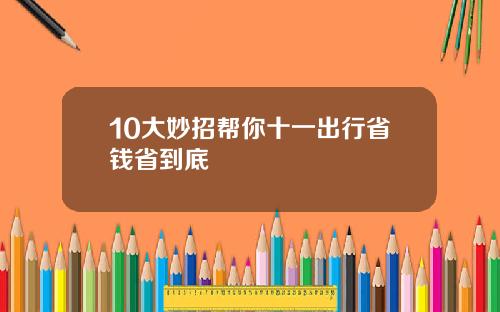 10大妙招帮你十一出行省钱省到底