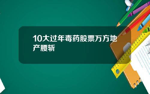 10大过年毒药股票万方地产腰斩