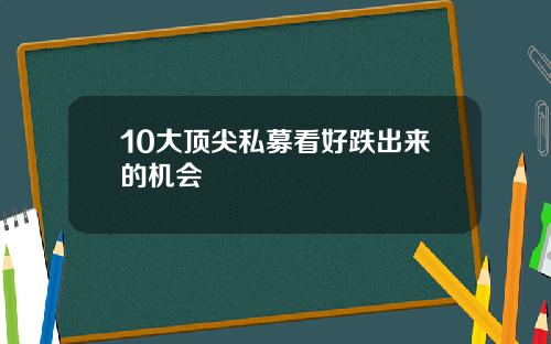10大顶尖私募看好跌出来的机会