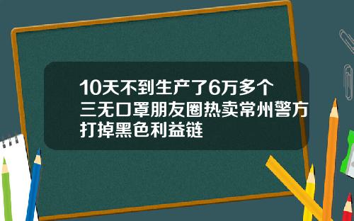 10天不到生产了6万多个三无口罩朋友圈热卖常州警方打掉黑色利益链
