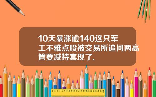 10天暴涨逾140这只军工不雅点股被交易所追问两高管要减持套现了.