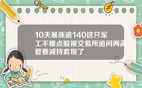 10天暴涨逾140这只军工不雅点股被交易所追问两高管要减持套现了