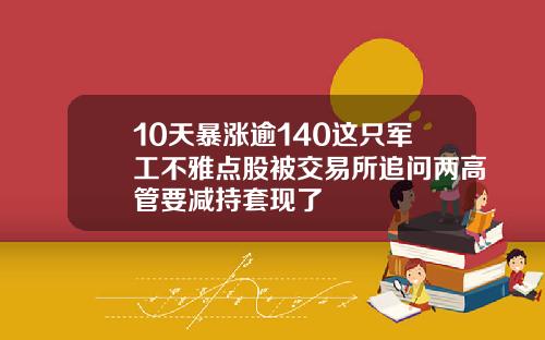 10天暴涨逾140这只军工不雅点股被交易所追问两高管要减持套现了