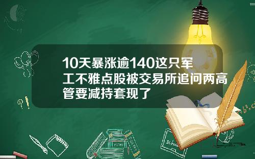 10天暴涨逾140这只军工不雅点股被交易所追问两高管要减持套现了