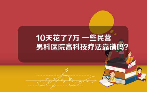 10天花了7万 一些民营男科医院高科技疗法靠谱吗？