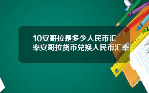 10安哥拉是多少人民币汇率安哥拉货币兑换人民币汇率
