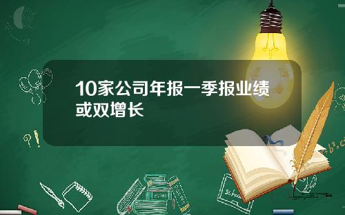 10家公司年报一季报业绩或双增长