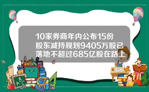 10家券商年内公布15份股东减持规划9405万股已落地不超过685亿股在路上.