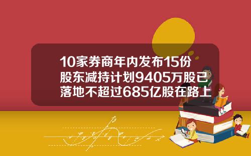 10家券商年内发布15份股东减持计划9405万股已落地不超过685亿股在路上