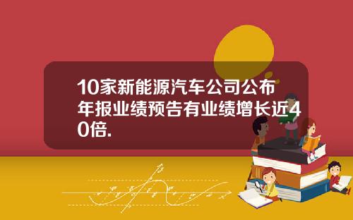 10家新能源汽车公司公布年报业绩预告有业绩增长近40倍.
