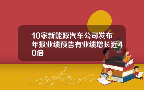 10家新能源汽车公司发布年报业绩预告有业绩增长近40倍