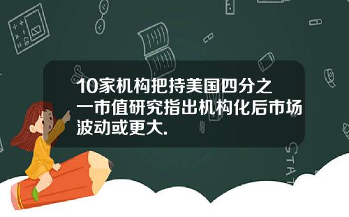 10家机构把持美国四分之一市值研究指出机构化后市场波动或更大.