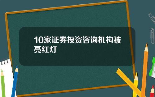 10家证券投资咨询机构被亮红灯