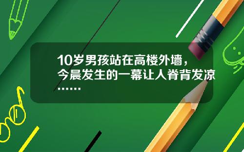 10岁男孩站在高楼外墙，今晨发生的一幕让人脊背发凉……