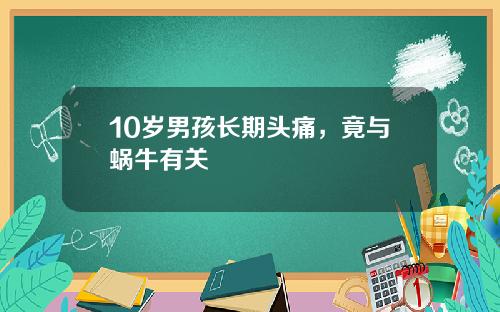 10岁男孩长期头痛，竟与蜗牛有关