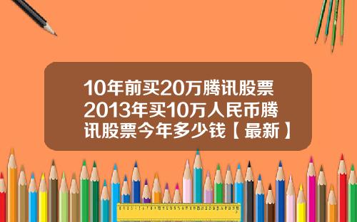 10年前买20万腾讯股票2013年买10万人民币腾讯股票今年多少钱【最新】